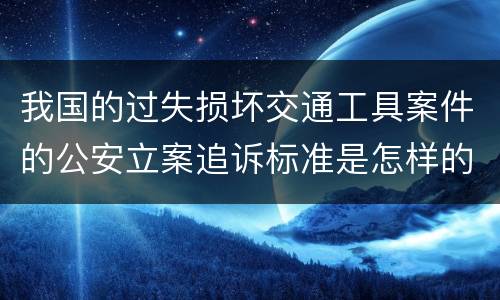 我国的过失损坏交通工具案件的公安立案追诉标准是怎样的