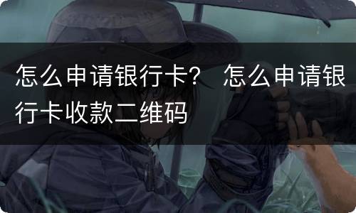怎么申请银行卡？ 怎么申请银行卡收款二维码