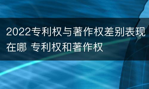 2022专利权与著作权差别表现在哪 专利权和著作权