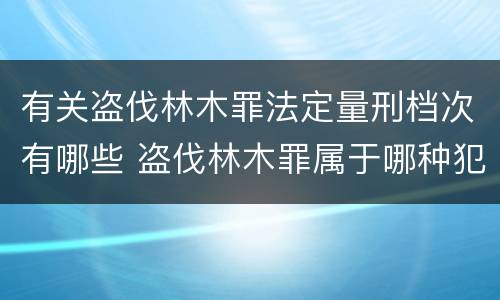 有关盗伐林木罪法定量刑档次有哪些 盗伐林木罪属于哪种犯罪类型