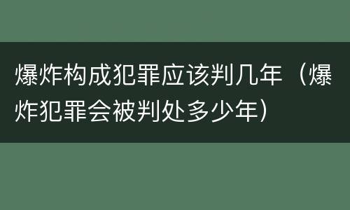 爆炸构成犯罪应该判几年（爆炸犯罪会被判处多少年）