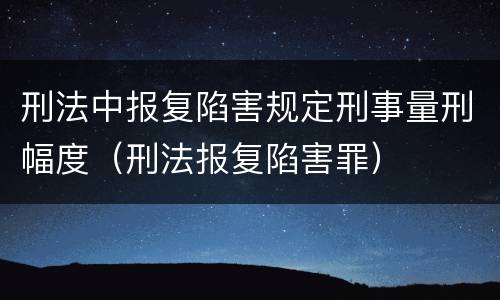 刑法中报复陷害规定刑事量刑幅度（刑法报复陷害罪）