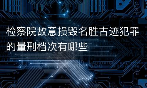 检察院故意损毁名胜古迹犯罪的量刑档次有哪些