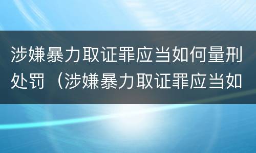 涉嫌暴力取证罪应当如何量刑处罚（涉嫌暴力取证罪应当如何量刑处罚决定）