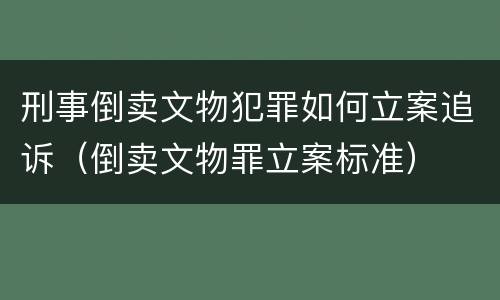 刑事倒卖文物犯罪如何立案追诉（倒卖文物罪立案标准）