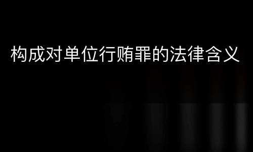 构成对单位行贿罪的法律含义