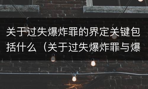 关于过失爆炸罪的界定关键包括什么（关于过失爆炸罪与爆炸罪的说法错误的是）