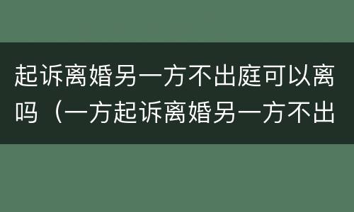 起诉离婚另一方不出庭可以离吗（一方起诉离婚另一方不出庭会怎样）