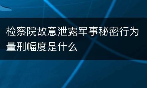 检察院故意泄露军事秘密行为量刑幅度是什么