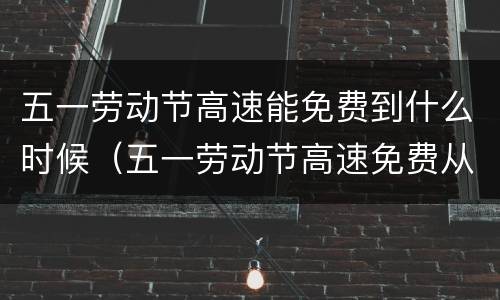 五一劳动节高速能免费到什么时候（五一劳动节高速免费从什么时候开始）