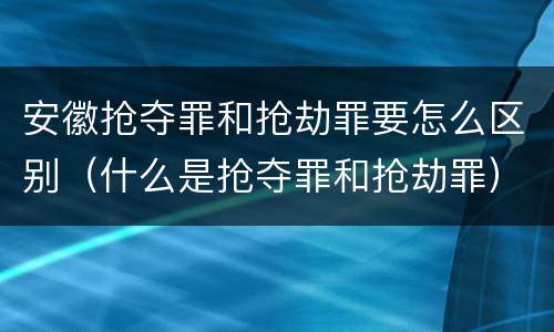 安徽抢夺罪和抢劫罪要怎么区别（什么是抢夺罪和抢劫罪）