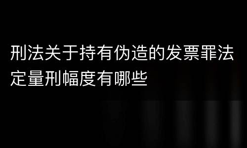 刑法关于持有伪造的发票罪法定量刑幅度有哪些