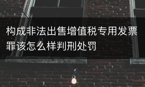 构成非法出售增值税专用发票罪该怎么样判刑处罚