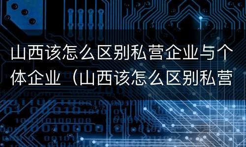 山西该怎么区别私营企业与个体企业（山西该怎么区别私营企业与个体企业合作）