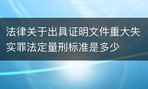 法律关于出具证明文件重大失实罪法定量刑标准是多少