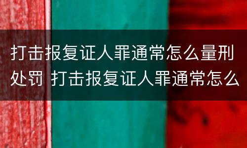 打击报复证人罪通常怎么量刑处罚 打击报复证人罪通常怎么量刑处罚