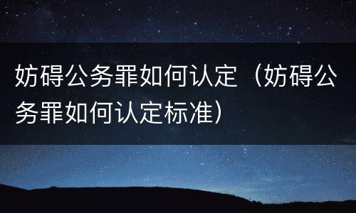 妨碍公务罪如何认定（妨碍公务罪如何认定标准）