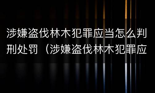 涉嫌盗伐林木犯罪应当怎么判刑处罚（涉嫌盗伐林木犯罪应当怎么判刑处罚多少钱）