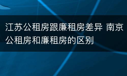 江苏公租房跟廉租房差异 南京公租房和廉租房的区别
