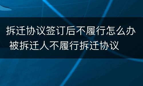 拆迁协议签订后不履行怎么办 被拆迁人不履行拆迁协议