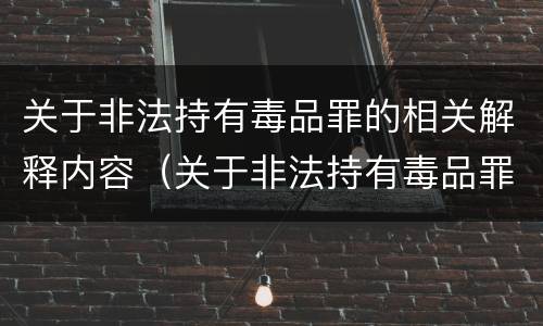 关于非法持有毒品罪的相关解释内容（关于非法持有毒品罪的相关解释内容正确的是）
