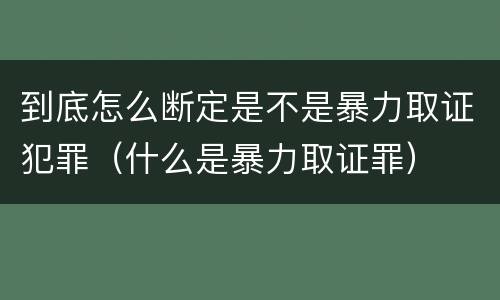 到底怎么断定是不是暴力取证犯罪（什么是暴力取证罪）