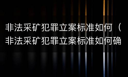 非法采矿犯罪立案标准如何（非法采矿犯罪立案标准如何确定）