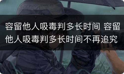 容留他人吸毒判多长时间 容留他人吸毒判多长时间不再追究