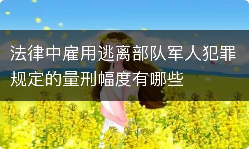 法律中雇用逃离部队军人犯罪规定的量刑幅度有哪些