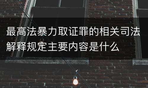 最高法暴力取证罪的相关司法解释规定主要内容是什么