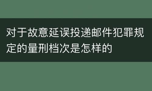 对于故意延误投递邮件犯罪规定的量刑档次是怎样的