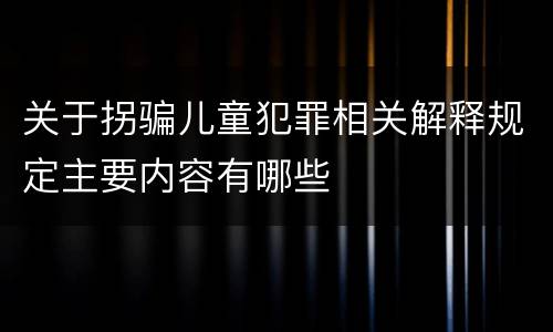 关于拐骗儿童犯罪相关解释规定主要内容有哪些