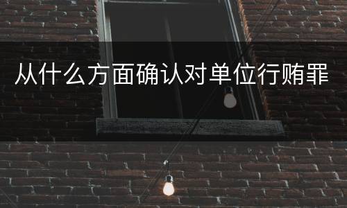 从什么方面确认对单位行贿罪