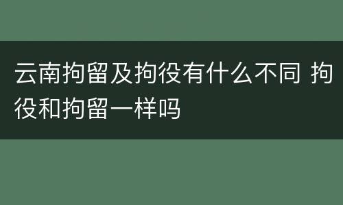 云南拘留及拘役有什么不同 拘役和拘留一样吗