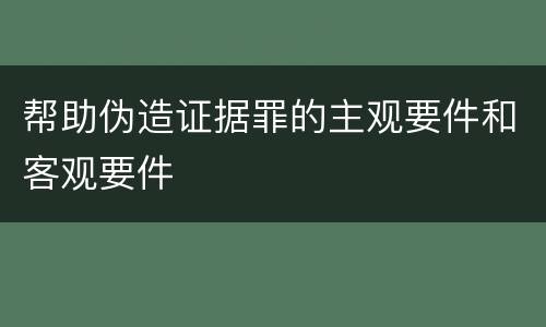 帮助伪造证据罪的主观要件和客观要件