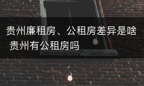 贵州廉租房、公租房差异是啥 贵州有公租房吗