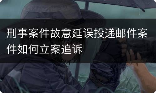 刑事案件故意延误投递邮件案件如何立案追诉