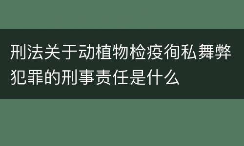 刑法关于动植物检疫徇私舞弊犯罪的刑事责任是什么