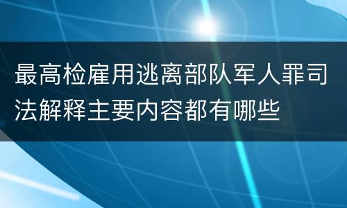 最高检雇用逃离部队军人罪司法解释主要内容都有哪些