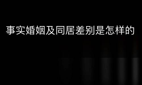 事实婚姻及同居差别是怎样的