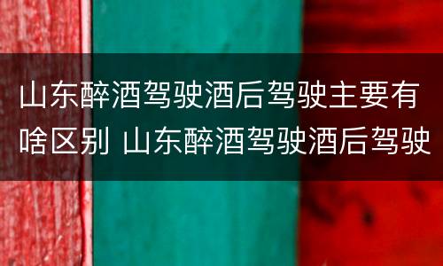 山东醉酒驾驶酒后驾驶主要有啥区别 山东醉酒驾驶酒后驾驶主要有啥区别呢
