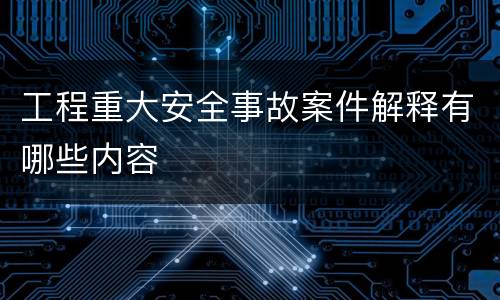 工程重大安全事故案件解释有哪些内容