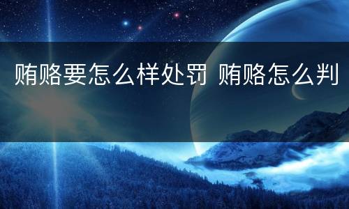 贿赂要怎么样处罚 贿赂怎么判