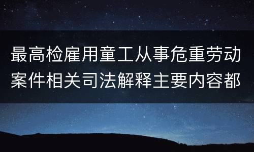 最高检雇用童工从事危重劳动案件相关司法解释主要内容都有哪些
