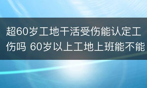 超60岁工地干活受伤能认定工伤吗 60岁以上工地上班能不能认定工伤