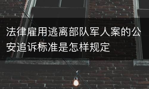 法律雇用逃离部队军人案的公安追诉标准是怎样规定