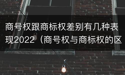 商号权跟商标权差别有几种表现2022（商号权与商标权的区别）