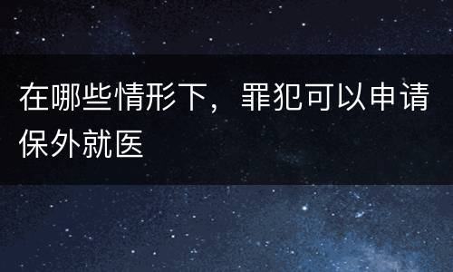 在哪些情形下，罪犯可以申请保外就医