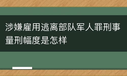 涉嫌雇用逃离部队军人罪刑事量刑幅度是怎样