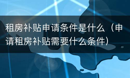 租房补贴申请条件是什么（申请租房补贴需要什么条件）